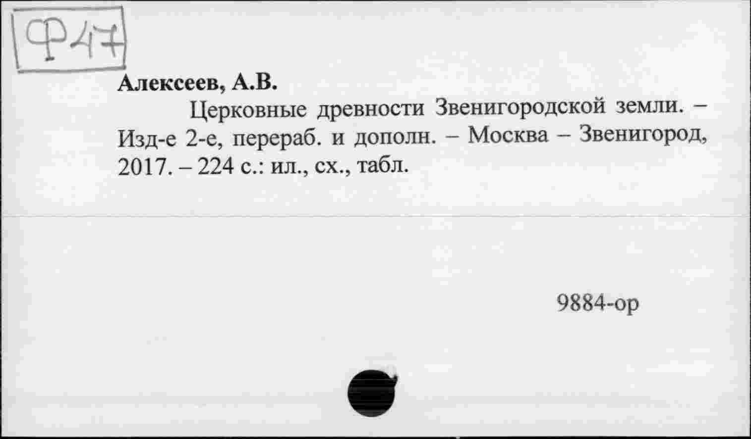 ﻿w
Алексеев, A.B.
Церковные древности Звенигородской земли. — Изд-е 2-е, перераб. и дополн. — Москва — Звенигород, 2017. - 224 с.: ил., сх., табл.
9884-ор